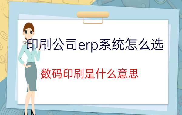 印刷公司erp系统怎么选 数码印刷是什么意思？